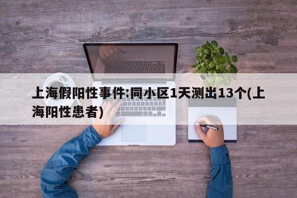 上海假阳性事件:同小区1天测出13个(上海阳性患者)