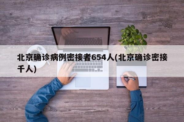 北京确诊病例密接者654人(北京确诊密接千人)