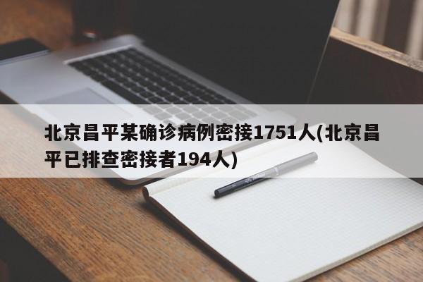 北京昌平某确诊病例密接1751人(北京昌平已排查密接者194人)