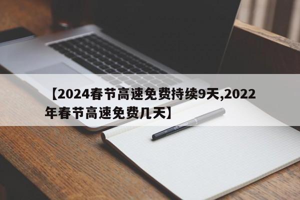 【2024春节高速免费持续9天,2022年春节高速免费几天】