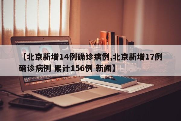 【北京新增14例确诊病例,北京新增17例确诊病例 累计156例 新闻】