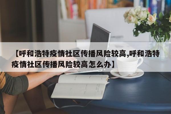 【呼和浩特疫情社区传播风险较高,呼和浩特疫情社区传播风险较高怎么办】
