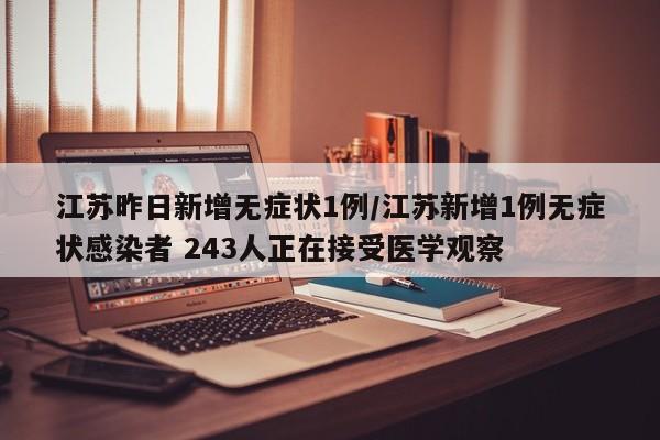 江苏昨日新增无症状1例/江苏新增1例无症状感染者 243人正在接受医学观察
