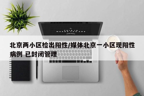 北京两小区检出阳性/媒体北京一小区现阳性病例 已封闭管理
