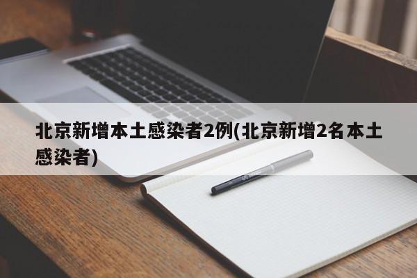 北京新增本土感染者2例(北京新增2名本土感染者)