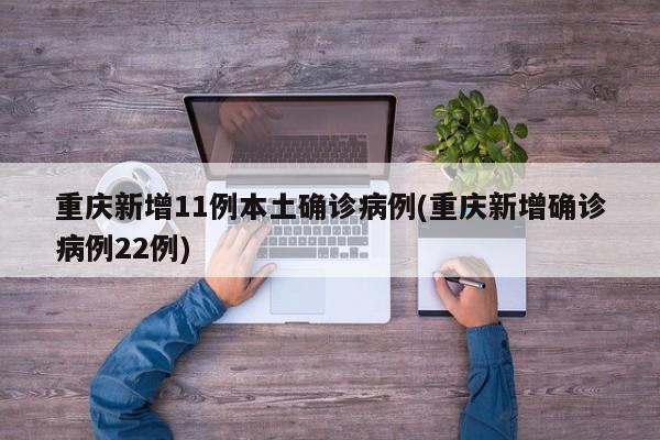 重庆新增11例本土确诊病例(重庆新增确诊病例22例)