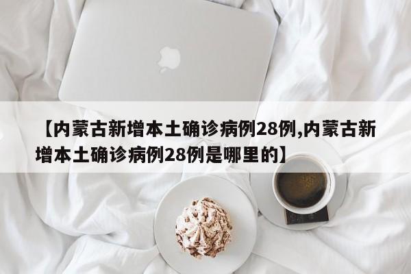 【内蒙古新增本土确诊病例28例,内蒙古新增本土确诊病例28例是哪里的】