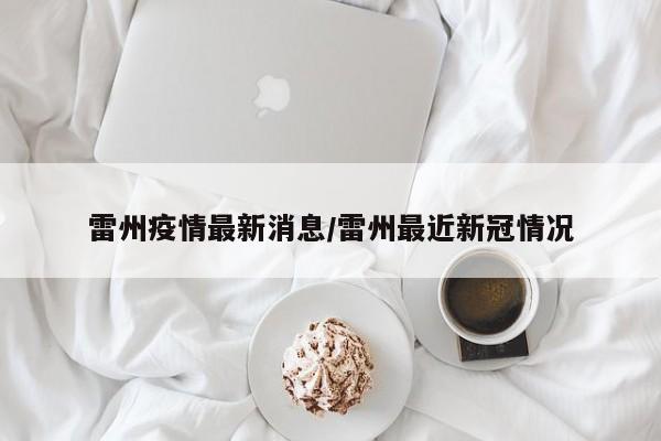 雷州疫情最新消息/雷州最近新冠情况