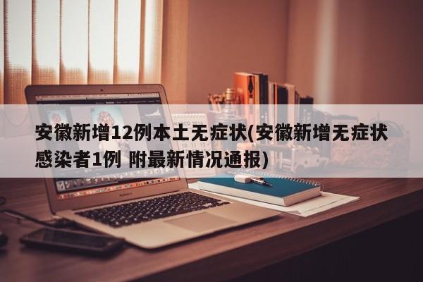 安徽新增12例本土无症状(安徽新增无症状感染者1例 附最新情况通报)