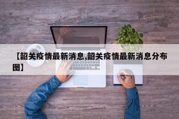【韶关疫情最新消息,韶关疫情最新消息分布图】