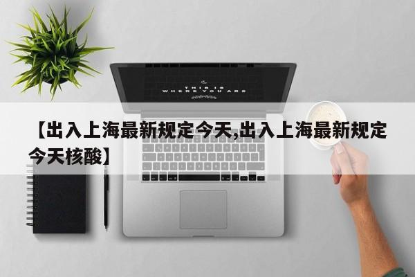 【出入上海最新规定今天,出入上海最新规定今天核酸】