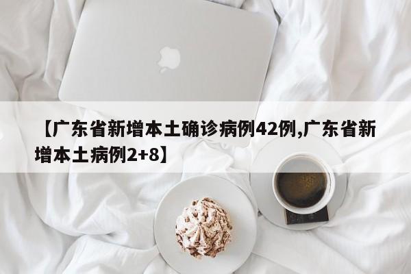 【广东省新增本土确诊病例42例,广东省新增本土病例2+8】