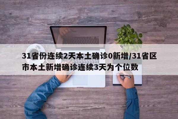 31省份连续2天本土确诊0新增/31省区市本土新增确诊连续3天为个位数