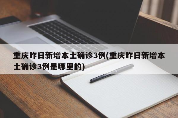 重庆昨日新增本土确诊3例(重庆昨日新增本土确诊3例是哪里的)