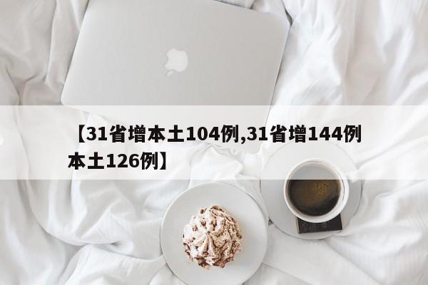 【31省增本土104例,31省增144例本土126例】