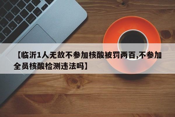 【临沂1人无故不参加核酸被罚两百,不参加全员核酸检测违法吗】