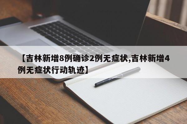 【吉林新增8例确诊2例无症状,吉林新增4例无症状行动轨迹】