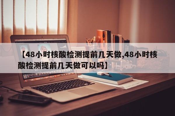 【48小时核酸检测提前几天做,48小时核酸检测提前几天做可以吗】