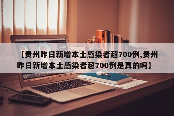 【贵州昨日新增本土感染者超700例,贵州昨日新增本土感染者超700例是真的吗】