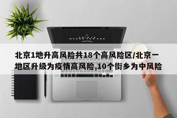 北京1地升高风险共18个高风险区/北京一地区升级为疫情高风险,10个街乡为中风险