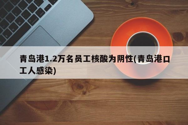 青岛港1.2万名员工核酸为阴性(青岛港口工人感染)
