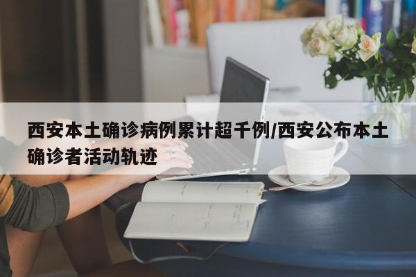 西安本土确诊病例累计超千例/西安公布本土确诊者活动轨迹