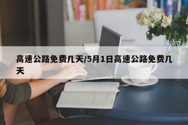 高速公路免费几天/5月1日高速公路免费几天