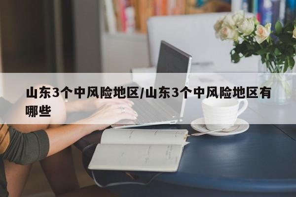 山东3个中风险地区/山东3个中风险地区有哪些