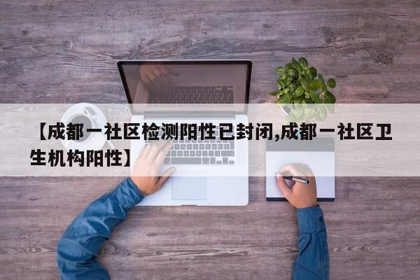 【成都一社区检测阳性已封闭,成都一社区卫生机构阳性】