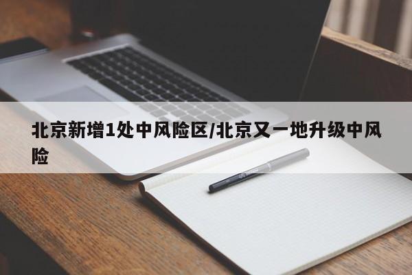 北京新增1处中风险区/北京又一地升级中风险