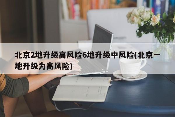 北京2地升级高风险6地升级中风险(北京一地升级为高风险)