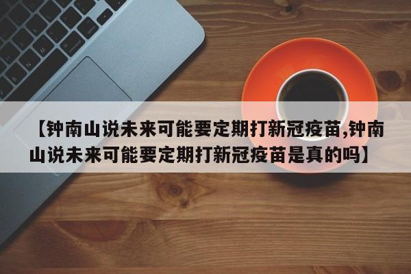 【钟南山说未来可能要定期打新冠疫苗,钟南山说未来可能要定期打新冠疫苗是真的吗】
