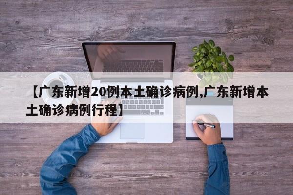 【广东新增20例本土确诊病例,广东新增本土确诊病例行程】
