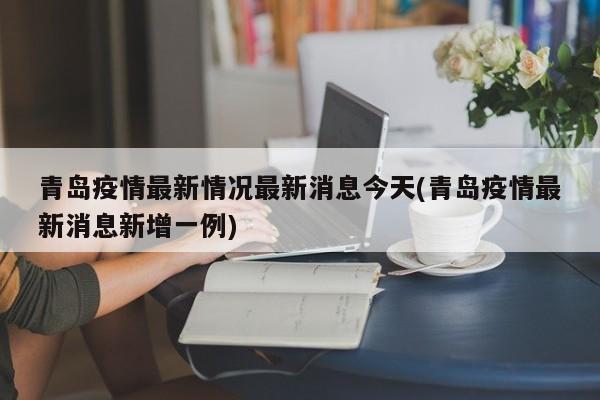 青岛疫情最新情况最新消息今天(青岛疫情最新消息新增一例)