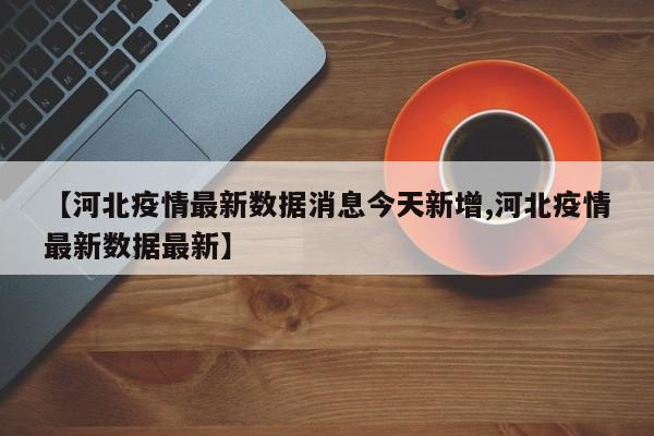 【河北疫情最新数据消息今天新增,河北疫情最新数据最新】