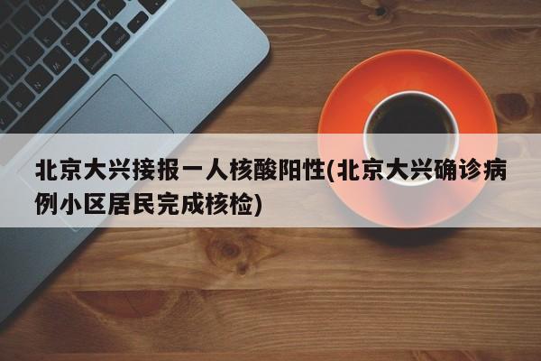 北京大兴接报一人核酸阳性(北京大兴确诊病例小区居民完成核检)