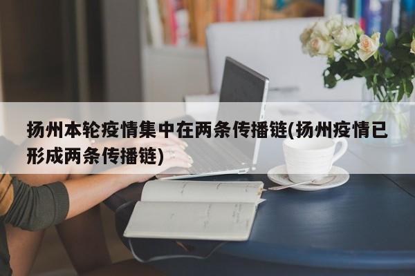 扬州本轮疫情集中在两条传播链(扬州疫情已形成两条传播链)