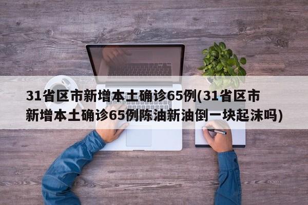 31省区市新增本土确诊65例(31省区市新增本土确诊65例陈油新油倒一块起沫吗)