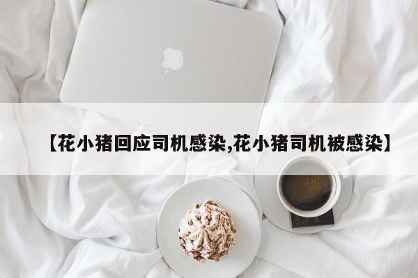 【花小猪回应司机感染,花小猪司机被感染】