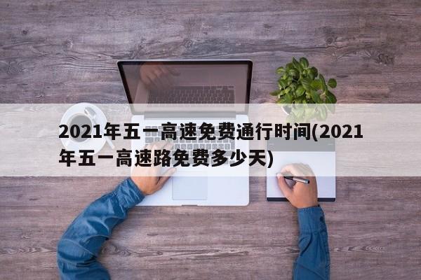 2021年五一高速免费通行时间(2021年五一高速路免费多少天)