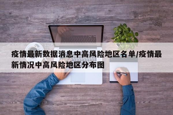 疫情最新数据消息中高风险地区名单/疫情最新情况中高风险地区分布图