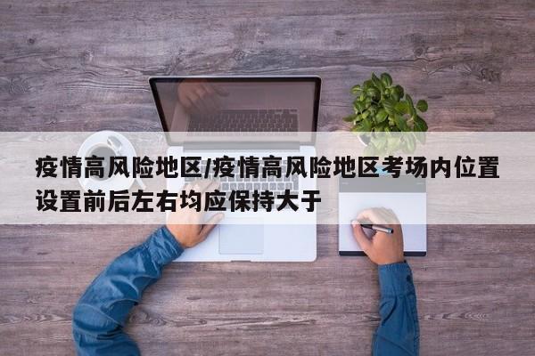 疫情高风险地区/疫情高风险地区考场内位置设置前后左右均应保持大于