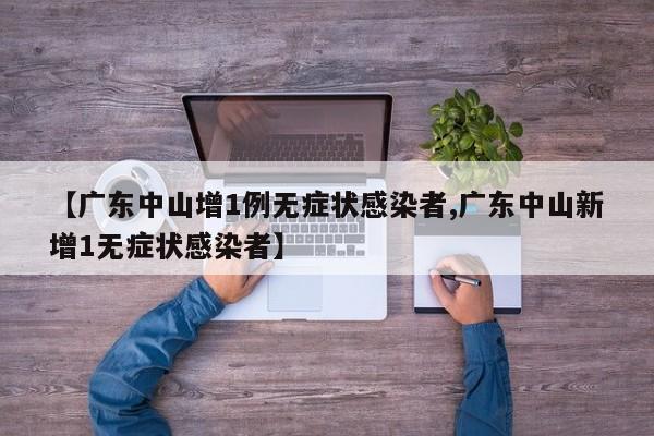 【广东中山增1例无症状感染者,广东中山新增1无症状感染者】