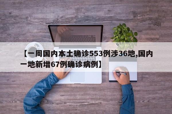 【一周国内本土确诊553例涉36地,国内一地新增67例确诊病例】