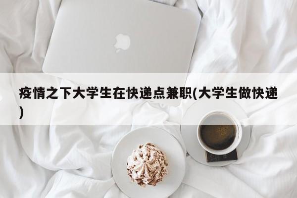疫情之下大学生在快递点兼职(大学生做快递)