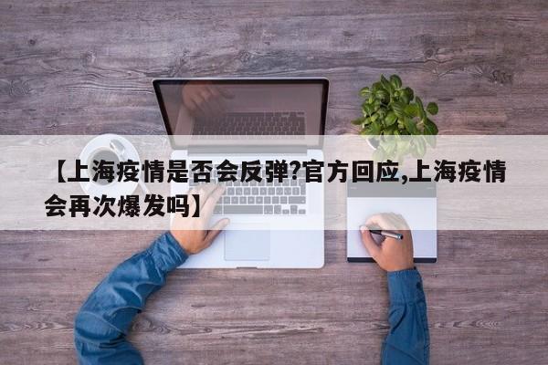 【上海疫情是否会反弹?官方回应,上海疫情会再次爆发吗】