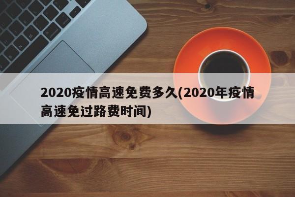 2020疫情高速免费多久(2020年疫情高速免过路费时间)
