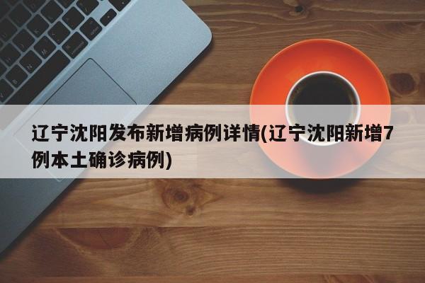 辽宁沈阳发布新增病例详情(辽宁沈阳新增7例本土确诊病例)