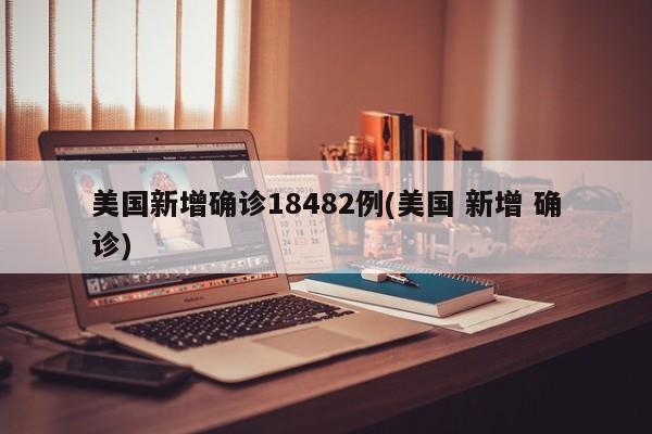 美国新增确诊18482例(美国 新增 确诊)