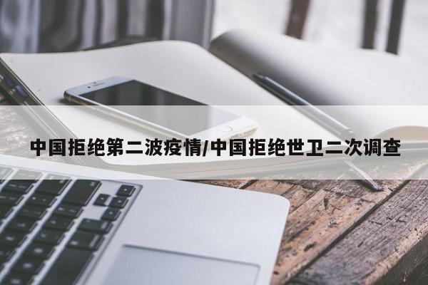 中国拒绝第二波疫情/中国拒绝世卫二次调查